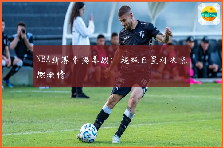 NBA新赛季揭幕战：超级巨星对决点燃激情