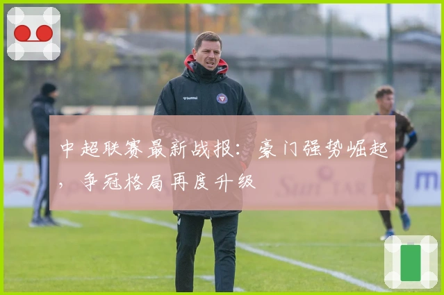 中超联赛最新战报:豪门强势崛起,争冠格局再度升级