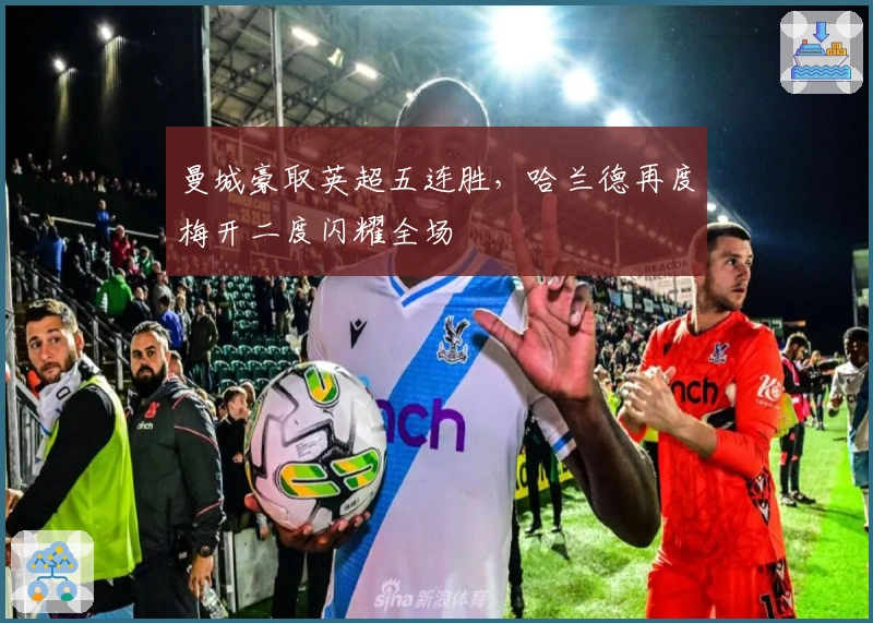 曼城豪取英超五连胜，哈兰德再度梅开二度闪耀全场