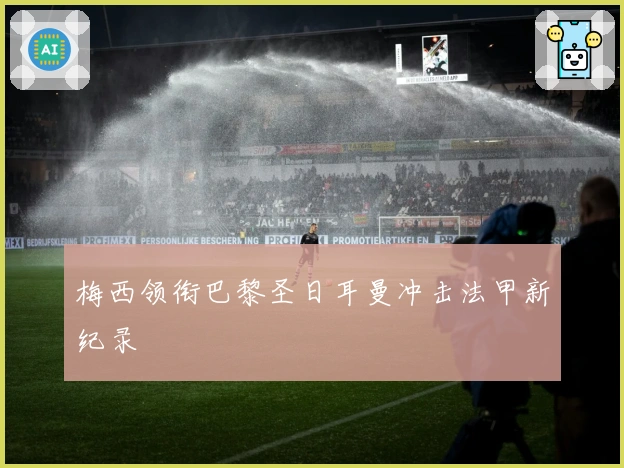 梅西领衔巴黎圣日耳曼冲击法甲新纪录
