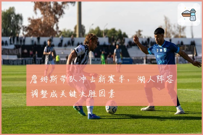 詹姆斯带队冲击新赛季，湖人阵容调整成关键决胜因素