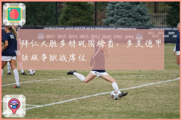 拜仁大胜多特巩固榜首,多支德甲劲旅争欧战席位