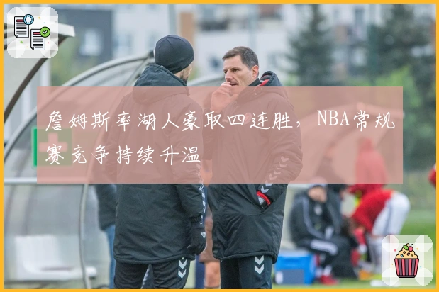 詹姆斯率湖人豪取四连胜，NBA常规赛竞争持续升温