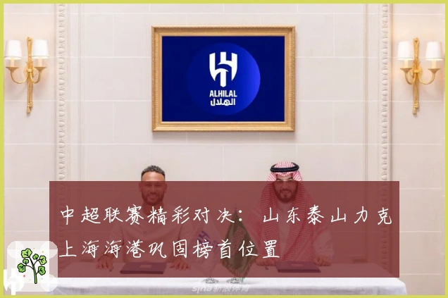 中超联赛精彩对决：山东泰山力克上海海港巩固榜首位置