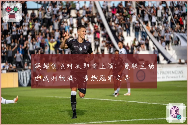 英超焦点对决即将上演：曼联主场迎战利物浦，重燃冠军之争