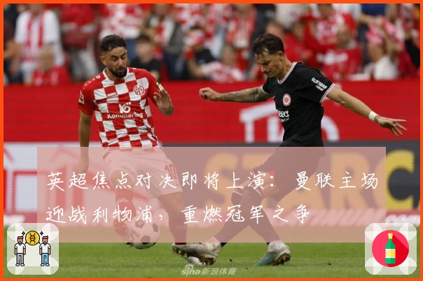 英超焦点对决即将上演：曼联主场迎战利物浦，重燃冠军之争