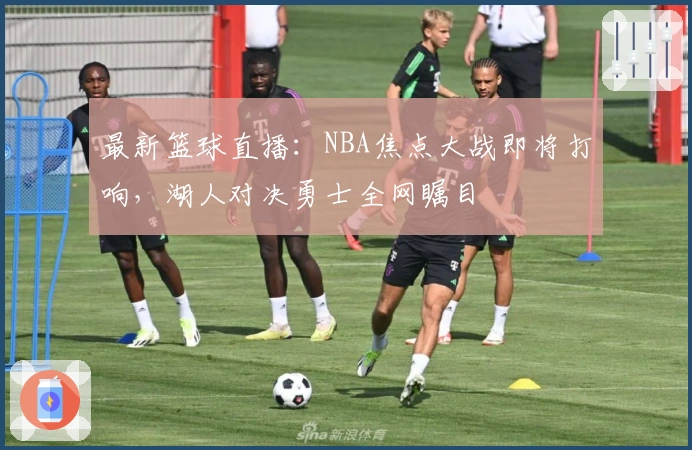 最新篮球直播：NBA焦点大战即将打响，湖人对决勇士全网瞩目