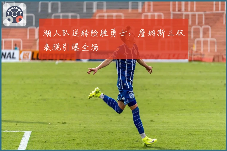 湖人队逆转险胜勇士，詹姆斯三双表现引爆全场