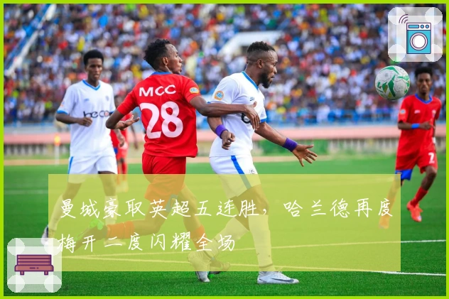 曼城豪取英超五连胜，哈兰德再度梅开二度闪耀全场