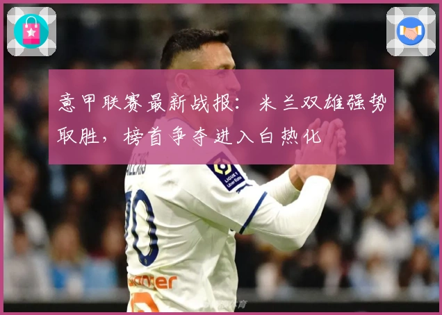 意甲联赛最新战报：米兰双雄强势取胜，榜首争夺进入白热化