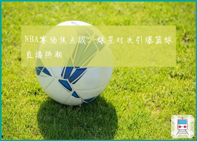 NBA赛场焦点战：球星对决引爆篮球直播热潮