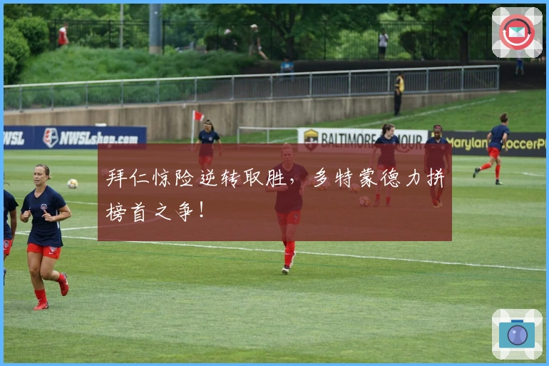 拜仁惊险逆转取胜，多特蒙德力拼榜首之争！