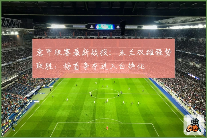 意甲联赛最新战报：米兰双雄强势取胜，榜首争夺进入白热化