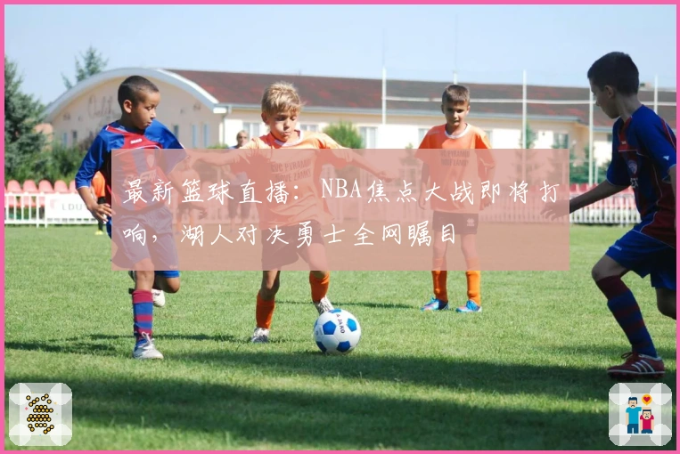 最新篮球直播：NBA焦点大战即将打响，湖人对决勇士全网瞩目