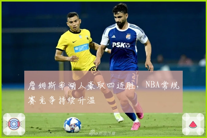 詹姆斯率湖人豪取四连胜，NBA常规赛竞争持续升温