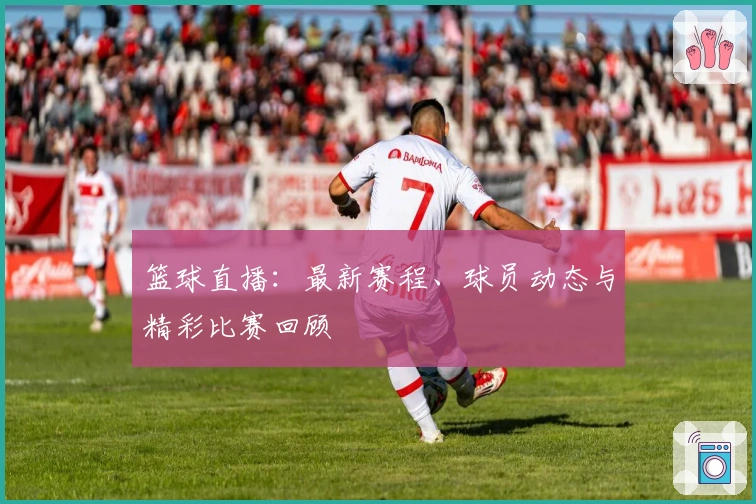 篮球直播：最新赛程、球员动态与精彩比赛回顾