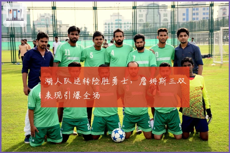 湖人队逆转险胜勇士，詹姆斯三双表现引爆全场